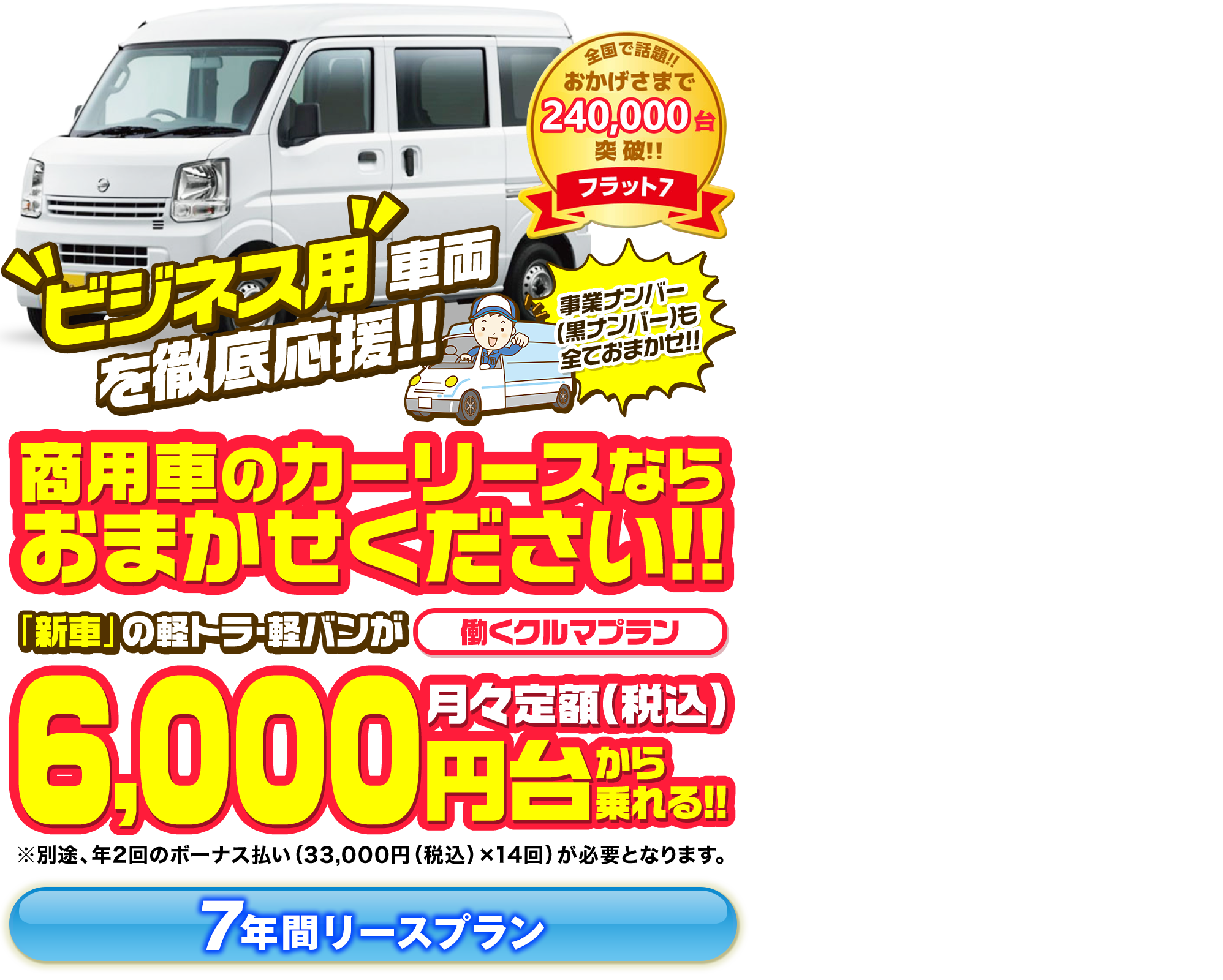 フラット7 新車の商用車も 車検・税金・メンテナンスが 月々コミコミで乗れる!! 働くクルマプラン 6,000円台【税込】から!!